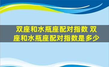 双座和水瓶座配对指数 双座和水瓶座配对指数是多少